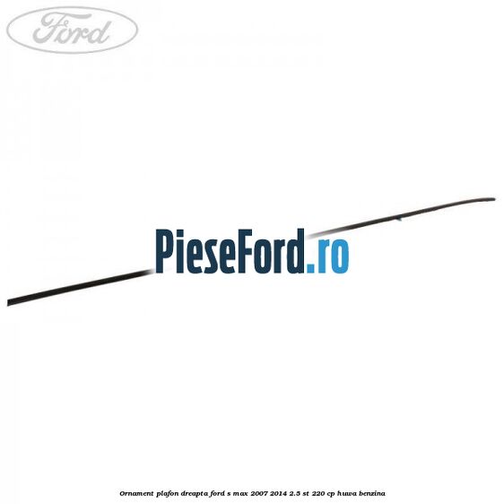 Ornament plafon dreapta Ford S-Max 2007-2014 2.5 ST 220 cp Ornament plafon dreapta Ford S-Max 2007-2014 2.5 ST 220 cp HUWA benzina