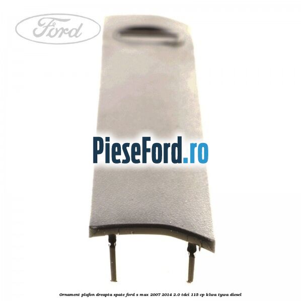 Ornament plafon dreapta spate Ford S-Max 2007-2014 2.0 TDCi 115 cp KLWA, TYWA diesel