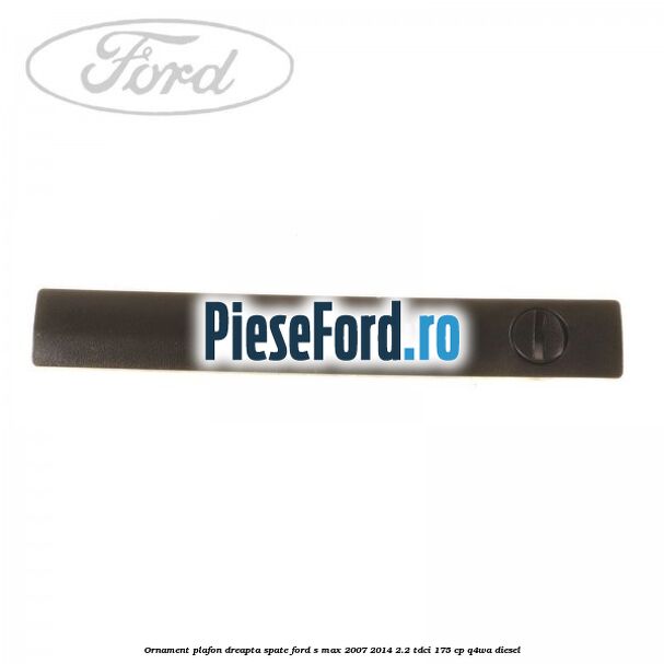Ornament plafon dreapta spate Ford S-Max 2007-2014 2.2 TDCi 175 cp Q4WA diesel