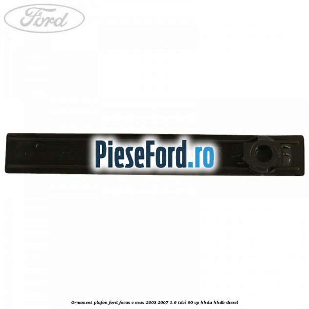 Ornament plafon Ford Focus C-Max 2003-2007 1.6 TDCi 90 cp HHDA, HHDB diesel