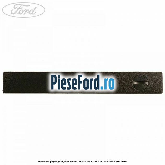 Ornament plafon Ford Focus C-Max 2003-2007 1.6 TDCi 90 cp HHDA, HHDB diesel