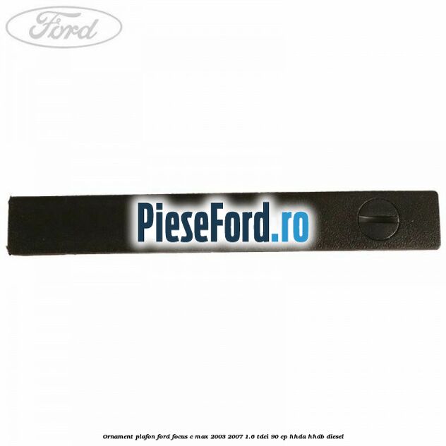 Ornament plafon Ford Focus C-Max 2003-2007 1.6 TDCi 90 cp HHDA, HHDB diesel