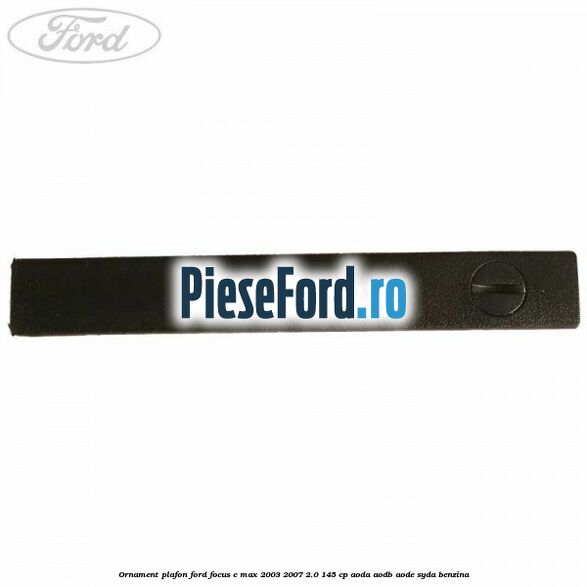 Ornament plafon Ford Focus C-Max 2003-2007 2.0 145 cp AODA, AODB, AODE, SYDA benzina