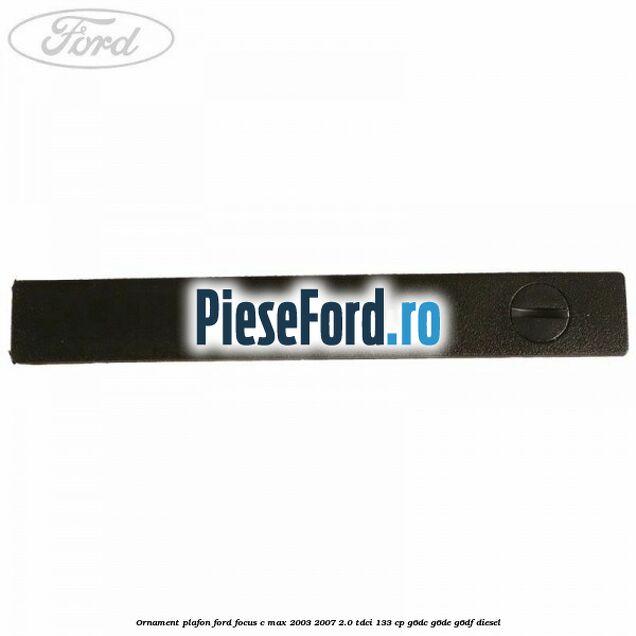 Ornament plafon Ford Focus C-Max 2003-2007 2.0 TDCi 133 cp G6DC, G6DE, G6DF diesel