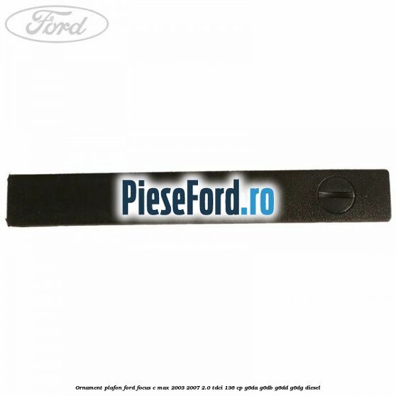 Ornament plafon Ford Focus C-Max 2003-2007 2.0 TDCi 136 cp G6DA, G6DB, G6DD, G6DG diesel