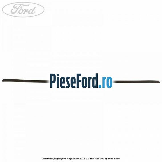 Ornament plafon Ford Kuga 2008-2012 2.0 TDCI 4x4 163 cp Ornament plafon Ford Kuga 2008-2012 2.0 TDCI 4x4 163 cp TXDA diesel