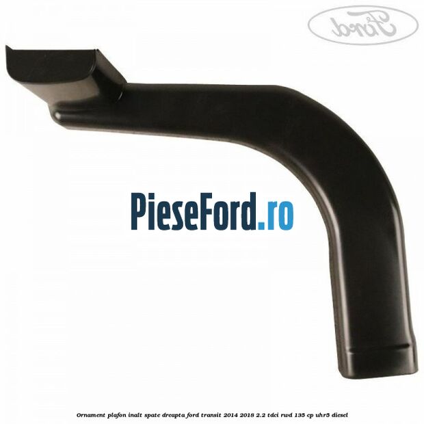 Ornament plafon inalt spate dreapta Ford Transit 2014-2018 2.2 TDCi RWD 135 cp UHR5 diesel