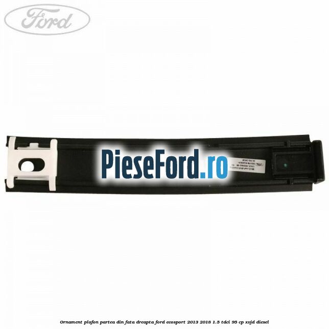Ornament plafon partea din fata dreapta Ford EcoSport 2013-2018 1.5 TDCi 95 cp XVJD diesel