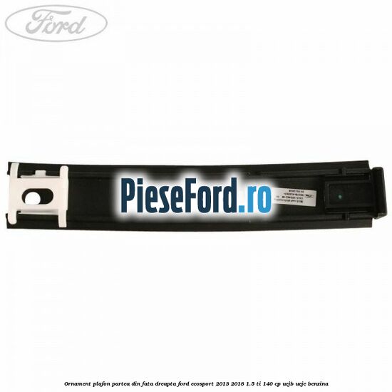 Ornament plafon partea din fata dreapta Ford EcoSport 2013-2018 1.5 Ti 140 cp UEJB, UEJE benzina