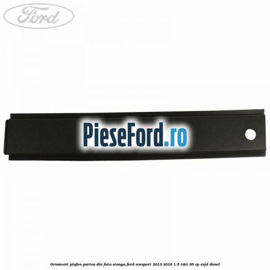 Ornament plafon partea din fata stanga Ford EcoSport 2013-2018 1.5 TDCi 95 cp XVJD diesel