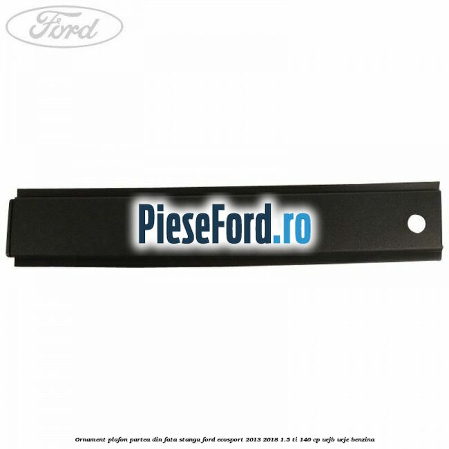 Ornament plafon partea din fata stanga Ford EcoSport 2013-2018 1.5 Ti 140 cp Ornament plafon partea din fata stanga Ford EcoSport 2013-2018 1.5 Ti 140 cp UEJB, UEJE benzina