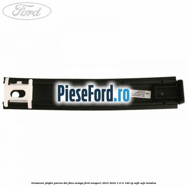 Ornament plafon partea din fata stanga Ford EcoSport 2013-2018 1.5 Ti 140 cp Ornament plafon partea din fata stanga Ford EcoSport 2013-2018 1.5 Ti 140 cp UEJB, UEJE benzina