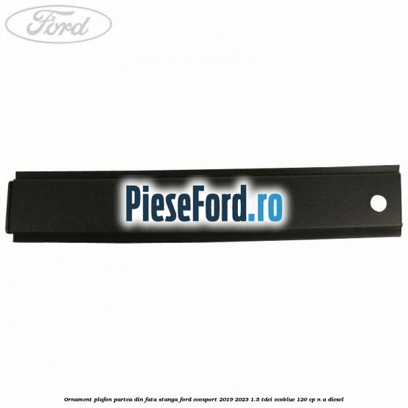 Ornament plafon partea din fata stanga Ford EcoSport 2019-2023 1.5 TDCi EcoBlue 120 cp n/a diesel