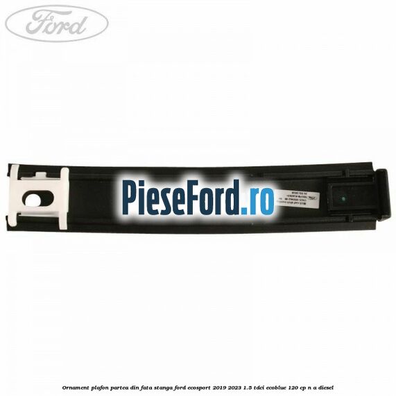 Ornament plafon partea din fata stanga Ford EcoSport 2019-2023 1.5 TDCi EcoBlue 120 cp n/a diesel