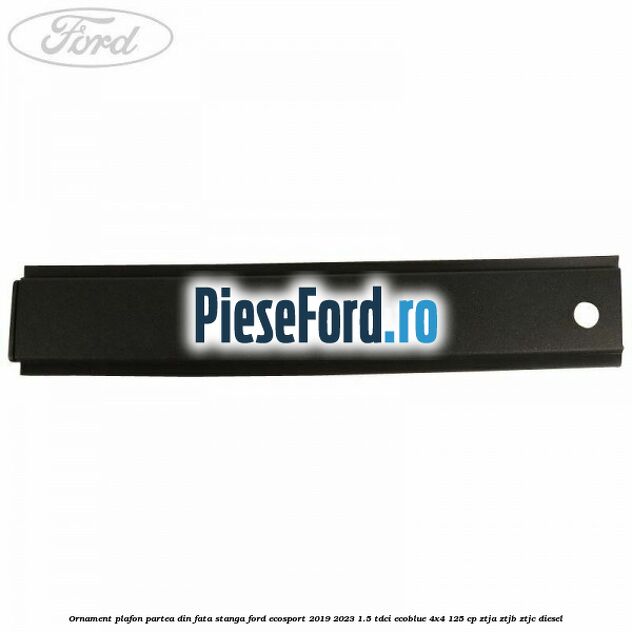 Ornament plafon partea din fata stanga Ford EcoSport 2019-2023 1.5 TDCi EcoBlue 4x4 125 cp ZTJA, ZTJB, ZTJC diesel