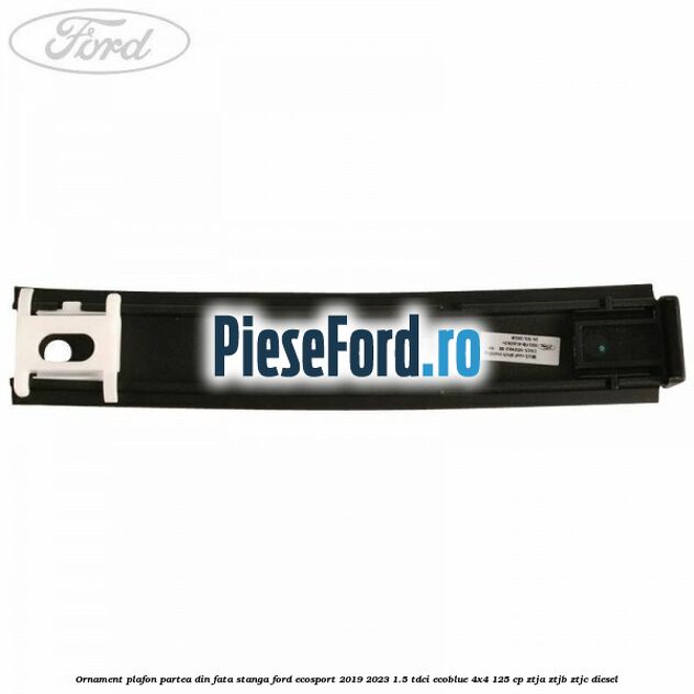 Ornament plafon partea din fata stanga Ford EcoSport 2019-2023 1.5 TDCi EcoBlue 4x4 125 cp ZTJA, ZTJB, ZTJC diesel