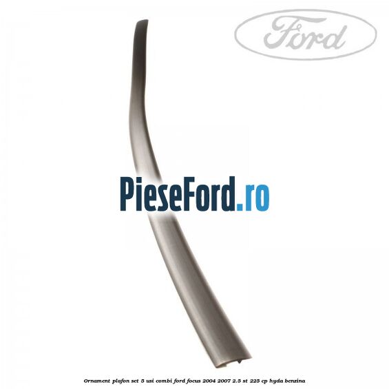 Ornament plafon set 5 usi combi Ford Focus 2004-2007 2.5 ST 225 cp Ornament plafon set 5 usi combi Ford Focus 2004-2007 2.5 ST 225 cp HYDA benzina
