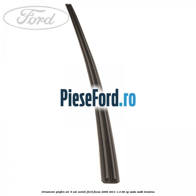 Ornament plafon set 5 usi combi Ford Focus 2008-2011 1.4 80 cp ASDA, ASDB benzina
