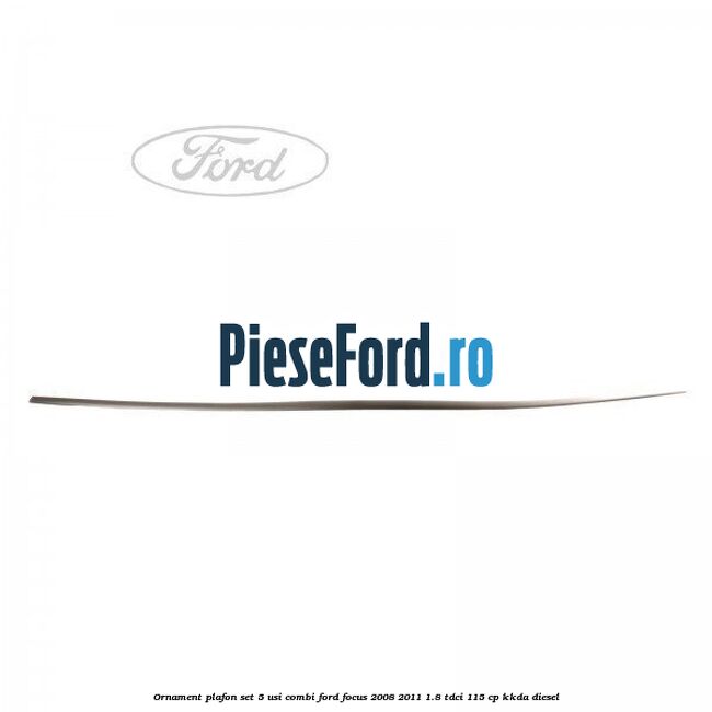 Ornament plafon set 5 usi combi Ford Focus 2008-2011 1.8 TDCi 115 cp KKDA diesel