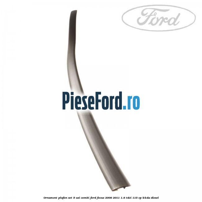 Ornament plafon set 5 usi combi Ford Focus 2008-2011 1.8 TDCi 115 cp KKDA diesel