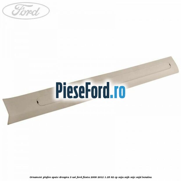Ornament plafon spate dreapta 3 usi Ford Fiesta 2008-2012 1.25 82 cp SNJA, SNJB, SNJC, SNJD benzina