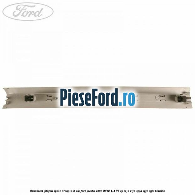 Ornament plafon spate dreapta 3 usi Ford Fiesta 2008-2012 1.4 97 cp RTJA, RTJB, SPJA, SPJC, SPJE benzina