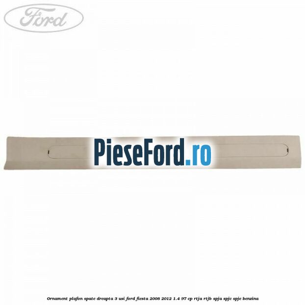 Ornament plafon spate dreapta 3 usi Ford Fiesta 2008-2012 1.4 97 cp RTJA, RTJB, SPJA, SPJC, SPJE benzina