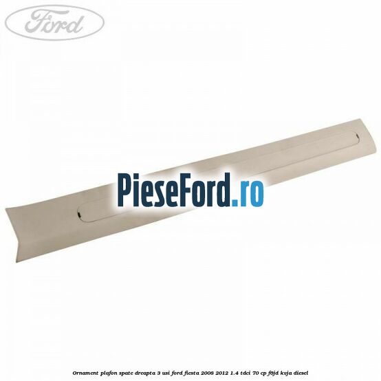 Ornament plafon spate dreapta 3 usi Ford Fiesta 2008-2012 1.4 TDCi 70 cp Ornament plafon spate dreapta 3 usi Ford Fiesta 2008-2012 1.4 TDCi 70 cp F6JD, KVJA diesel