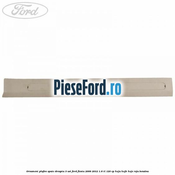 Ornament plafon spate dreapta 3 usi Ford Fiesta 2008-2012 1.6 Ti 120 cp Ornament plafon spate dreapta 3 usi Ford Fiesta 2008-2012 1.6 Ti 120 cp HXJA, HXJB, HXJE, RVJA benzina