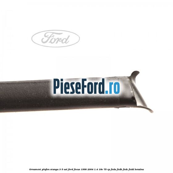 Ornament plafon stanga 3/5 usi Ford Focus 1998-2004 1.4 16V 75 cp Ornament plafon stanga 3/5 usi Ford Focus 1998-2004 1.4 16V 75 cp FXDA, FXDB, FXDC, FXDD benzina