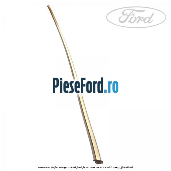 Ornament plafon stanga 3/5 usi Ford Focus 1998-2004 1.8 TDCi 100 cp FFDA diesel