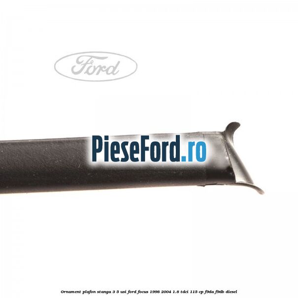 Ornament plafon stanga 3/5 usi Ford Focus 1998-2004 1.8 TDCi 115 cp F9DA, F9DB diesel