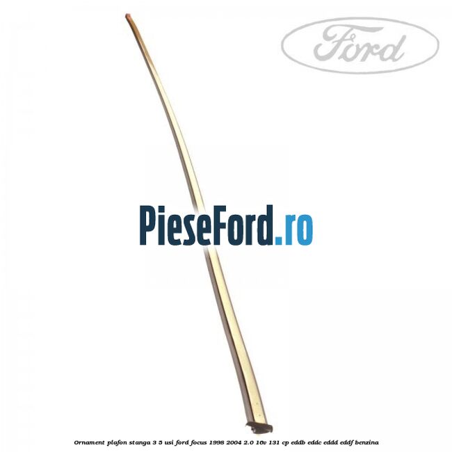 Ornament plafon stanga 3/5 usi Ford Focus 1998-2004 2.0 16V 131 cp EDDB, EDDC, EDDD, EDDF benzina