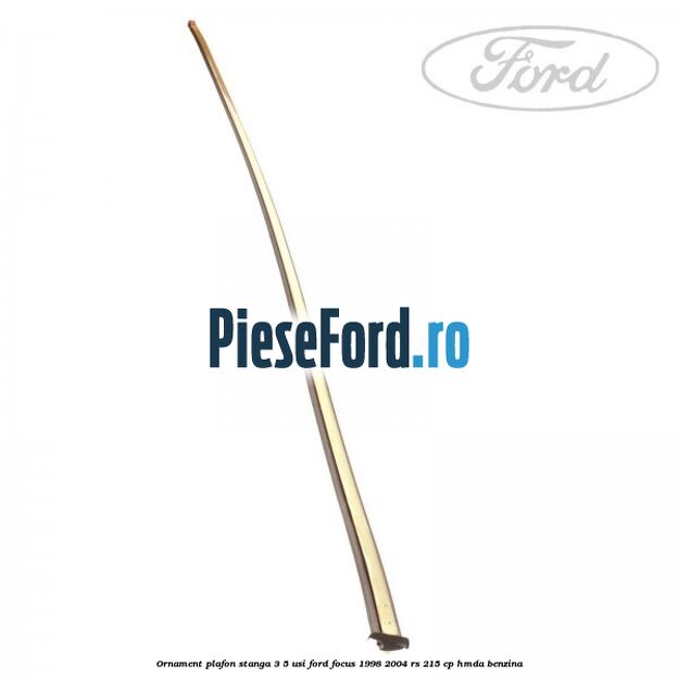 Ornament plafon stanga 3/5 usi Ford Focus 1998-2004 RS 215 cp Ornament plafon stanga 3/5 usi Ford Focus 1998-2004 RS 215 cp HMDA benzina