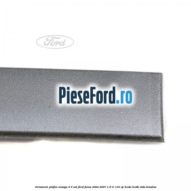 Ornament plafon stanga 3/5 usi Ford Focus 2004-2007 1.6 Ti 115 cp HXDA, HXDB, SIDA benzina
