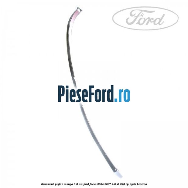 Ornament plafon stanga 3/5 usi Ford Focus 2004-2007 2.5 ST 225 cp HYDA benzina