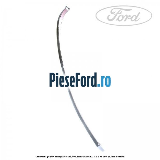 Ornament plafon stanga 3/5 usi Ford Focus 2008-2011 2.5 RS 305 cp JZDA benzina