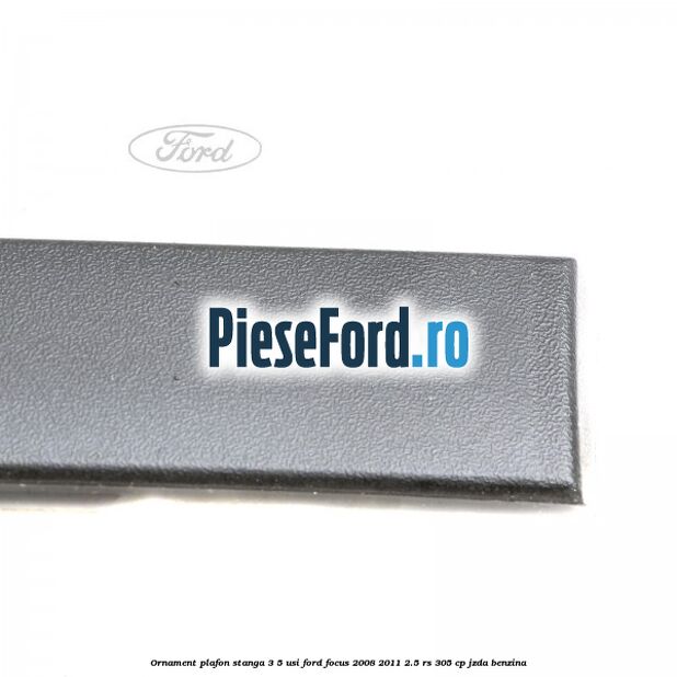 Ornament plafon stanga 3/5 usi Ford Focus 2008-2011 2.5 RS 305 cp JZDA benzina
