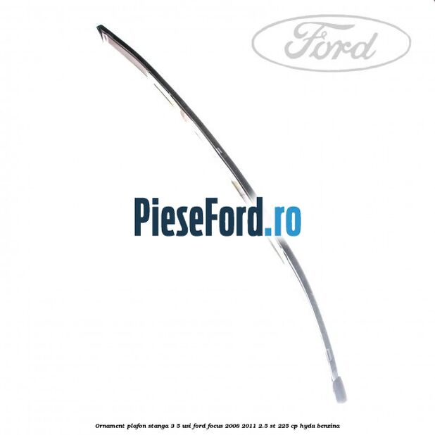 Ornament plafon stanga 3/5 usi Ford Focus 2008-2011 2.5 ST 225 cp HYDA benzina