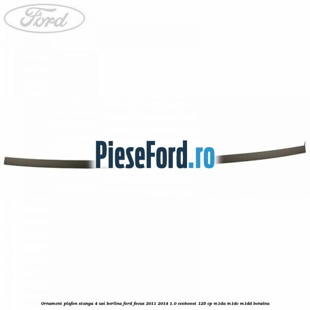 Ornament plafon stanga 4 usi berlina Ford Focus 2011-2014 1.0 EcoBoost 125 cp M1DA, M1DC, M1DD benzina