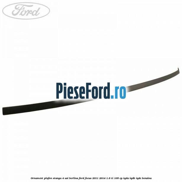 Ornament plafon stanga 4 usi berlina Ford Focus 2011-2014 1.6 Ti 105 cp IQDA, IQDB, IQDC benzina
