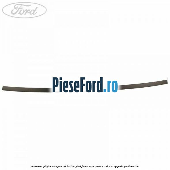 Ornament plafon stanga 4 usi berlina Ford Focus 2011-2014 1.6 Ti 125 cp Ornament plafon stanga 4 usi berlina Ford Focus 2011-2014 1.6 Ti 125 cp PNDA, PNDD benzina