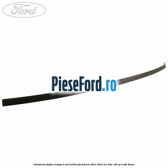 Ornament plafon stanga 4 usi berlina Ford Focus 2011-2014 2.0 TDCi 163 cp TXDB diesel