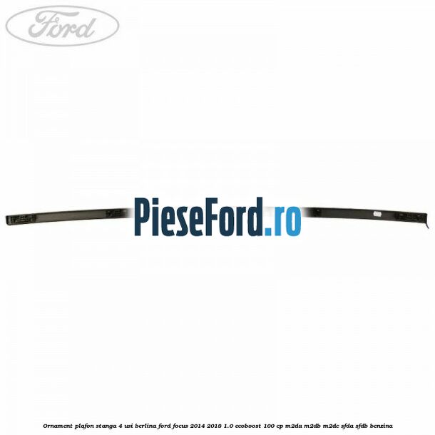 Ornament plafon stanga 4 usi berlina Ford Focus 2014-2018 1.0 EcoBoost 100 cp M2DA, M2DB, M2DC, SFDA, SFDB benzina