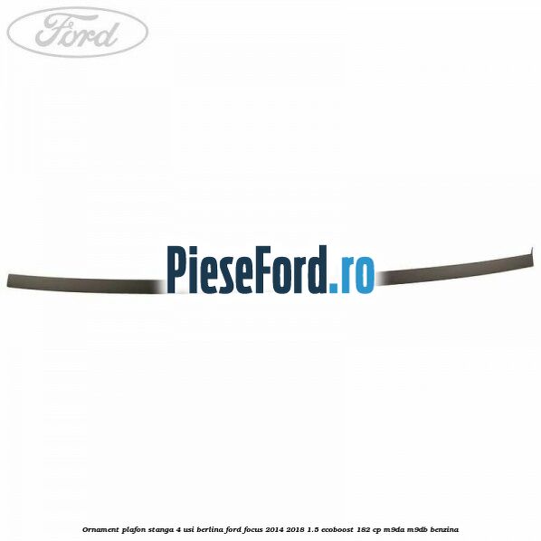 Ornament plafon stanga 4 usi berlina Ford Focus 2014-2018 1.5 EcoBoost 182 cp M9DA, M9DB benzina