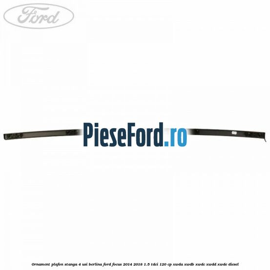 Ornament plafon stanga 4 usi berlina Ford Focus 2014-2018 1.5 TDCi 120 cp XWDA, XWDB, XWDC, XWDD, XWDE diesel