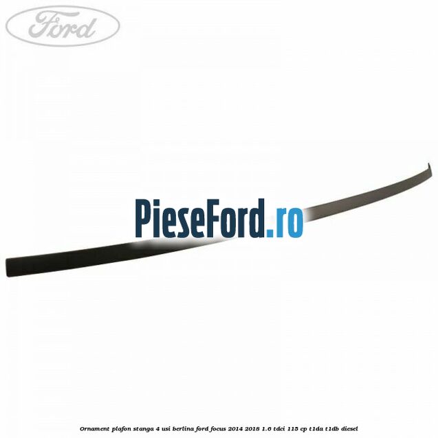 Ornament plafon stanga 4 usi berlina Ford Focus 2014-2018 1.6 TDCi 115 cp T1DA, T1DB diesel