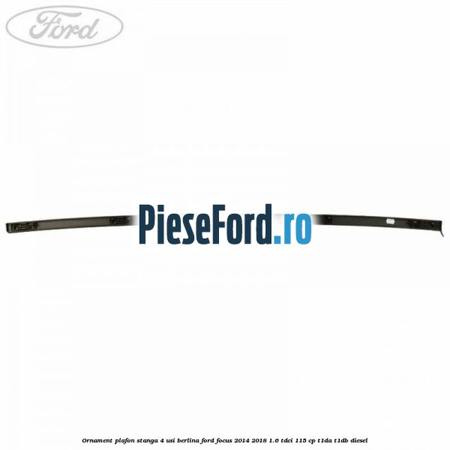 Ornament plafon stanga 4 usi berlina Ford Focus 2014-2018 1.6 TDCi 115 cp T1DA, T1DB diesel