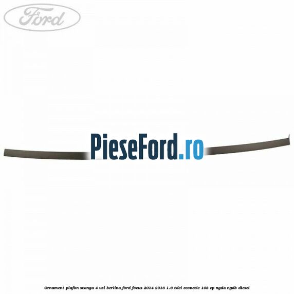 Ornament plafon stanga 4 usi berlina Ford Focus 2014-2018 1.6 TDCi ECOnetic 105 cp Ornament plafon stanga 4 usi berlina Ford Focus 2014-2018 1.6 TDCi ECOnetic 105 cp NGDA, NGDB diesel