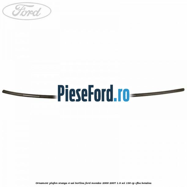 Ornament plafon stanga 4 usi berlina Ford Mondeo 2000-2007 1.8 SCi 130 cp CFBA benzina
